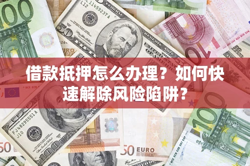 武汉借款抵押怎么办理？如何快速解除风险陷阱？