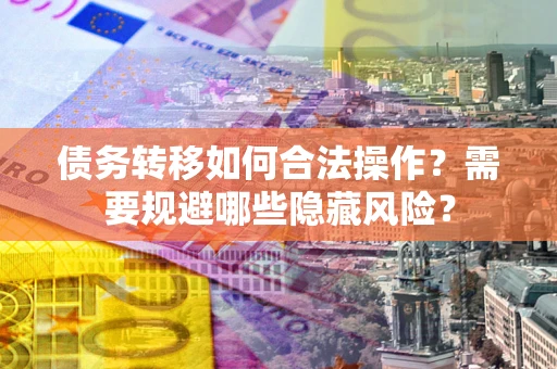 武汉债务转移如何合法操作？需要规避哪些隐藏风险？