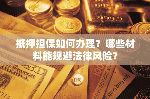 武汉抵押担保如何办理？哪些材料能规避法律风险？