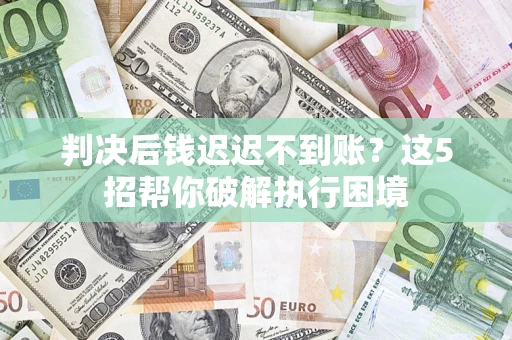 武汉判决后钱迟迟不到账？这5招帮你破解执行困境