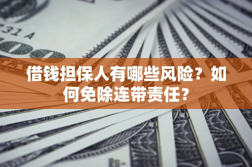 武汉借钱担保人有哪些风险？如何免除连带责任？