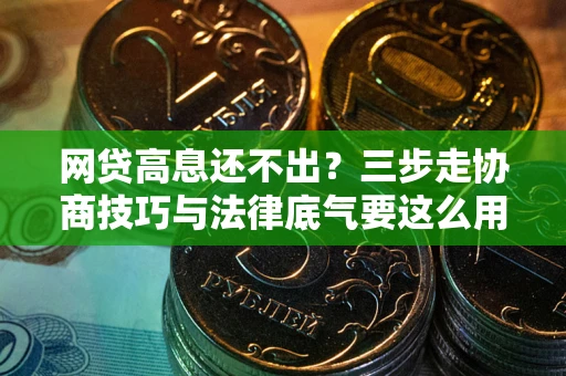 武汉网贷高息还不出？三步走协商技巧与法律底气要这么用