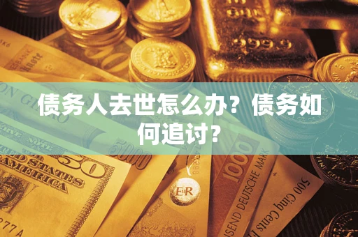 武汉债务人去世怎么办？债务如何追讨？