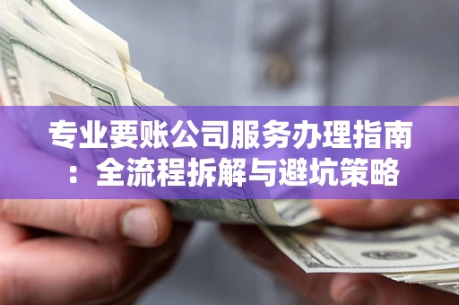 武汉专业要账公司服务办理指南：全流程拆解与避坑策略