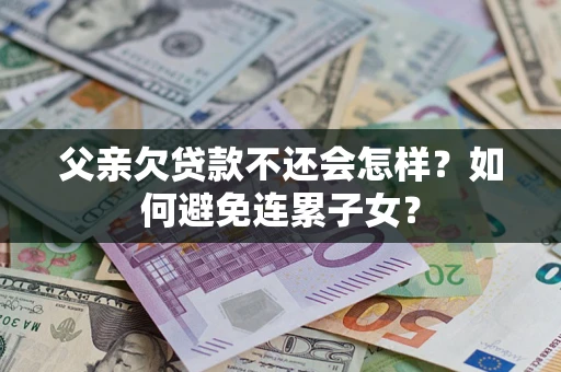 武汉父亲欠贷款不还会怎样？如何避免连累子女？