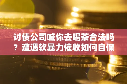 武汉讨债公司喊你去喝茶合法吗？遭遇软暴力催收如何自保？