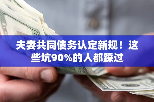 武汉夫妻共同债务认定新规！这些坑90%的人都踩过