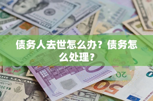 武汉债务人去世怎么办？债务怎么处理？