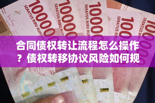 武汉合同债权转让流程怎么操作？债权转移协议风险如何规避？