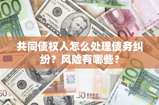 武汉共同债权人怎么处理债务纠纷？风险有哪些？