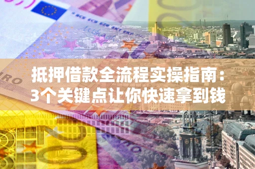 武汉抵押借款全流程实操指南：3个关键点让你快速拿到钱