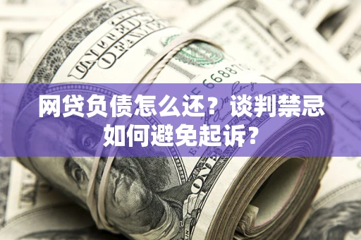 武汉网贷负债怎么还？谈判禁忌如何避免起诉？