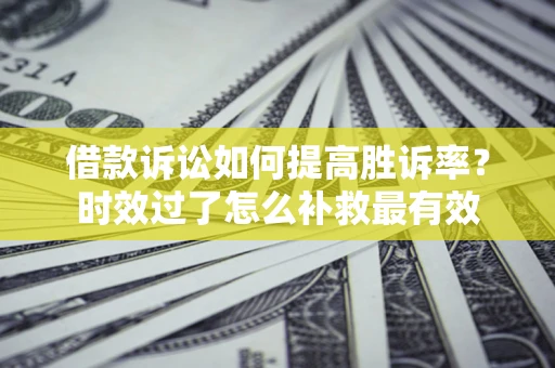 武汉借款诉讼如何提高胜诉率？时效过了怎么补救最有效