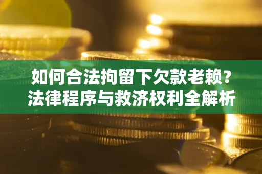 武汉如何合法拘留下欠款老赖？法律程序与救济权利全解析