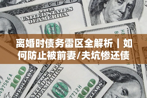 武汉离婚时债务雷区全解析｜如何防止被前妻/夫坑惨还债？