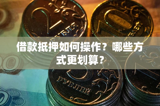 武汉借款抵押如何操作？哪些方式更划算？