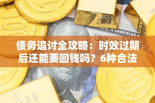 武汉债务追讨全攻略：时效过期后还能要回钱吗？6种合法手段助你维权
