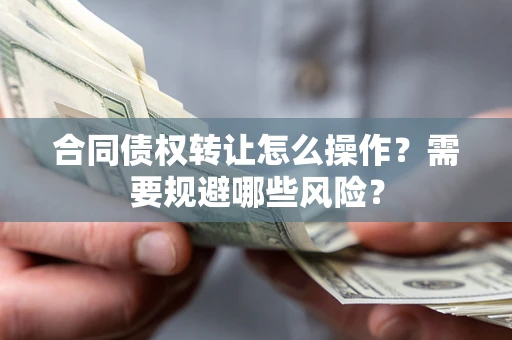 武汉合同债权转让怎么操作？需要规避哪些风险？