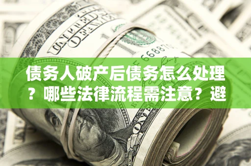 武汉债务人破产后债务怎么处理？哪些法律流程需注意？避免踩坑指南