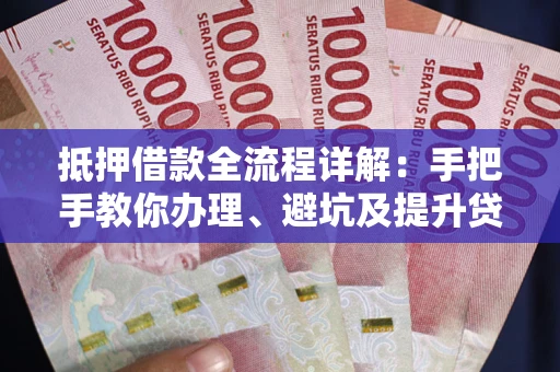 武汉抵押借款全流程详解：手把手教你办理、避坑及提升贷款额度