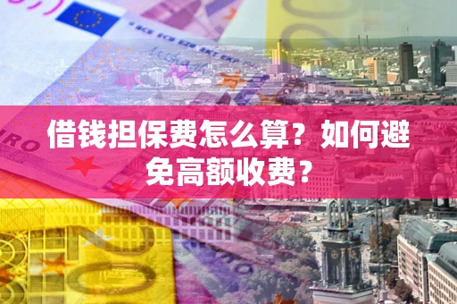 武汉借钱担保费怎么算？如何避免高额收费？