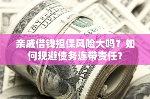 武汉亲戚借钱担保风险大吗？如何规避债务连带责任？